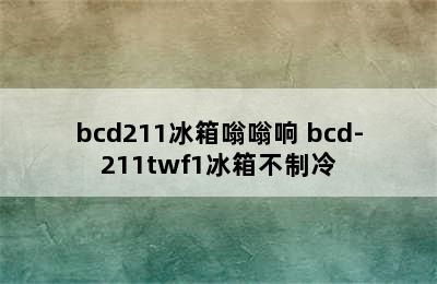 bcd211冰箱嗡嗡响 bcd-211twf1冰箱不制冷